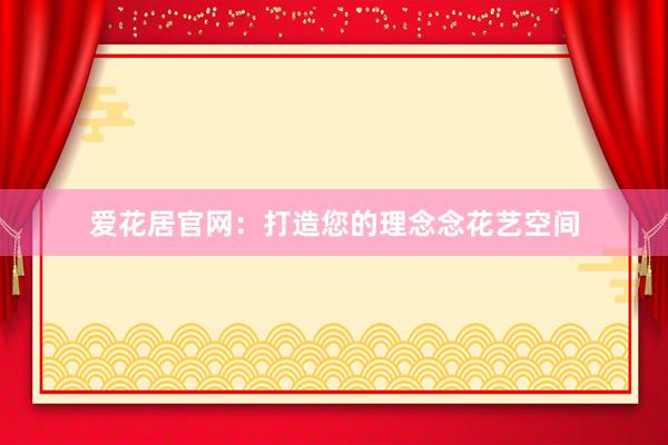 爱花居官网：打造您的理念念花艺空间