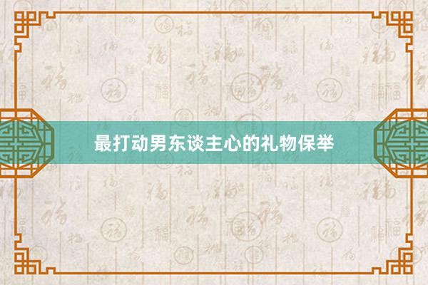 最打动男东谈主心的礼物保举