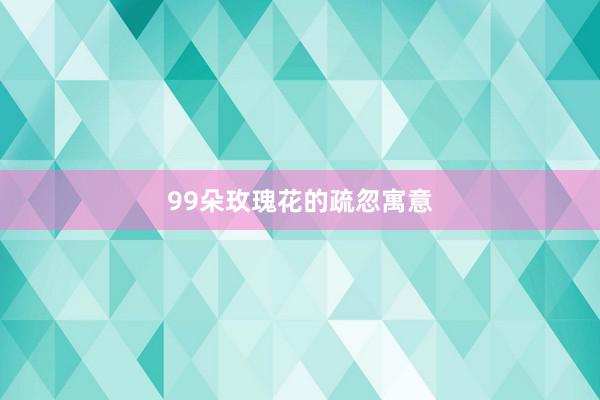 99朵玫瑰花的疏忽寓意