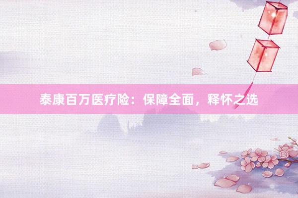 泰康百万医疗险：保障全面，释怀之选