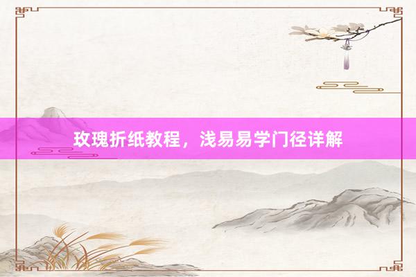 玫瑰折纸教程，浅易易学门径详解