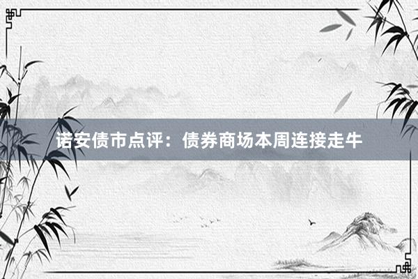 诺安债市点评：债券商场本周连接走牛
