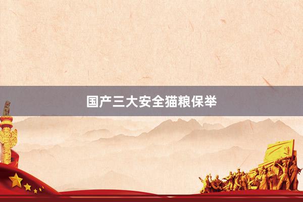 国产三大安全猫粮保举