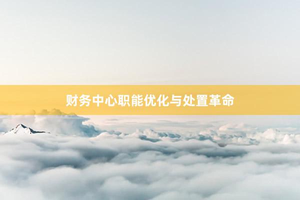 财务中心职能优化与处置革命